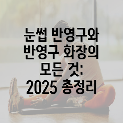 눈썹 반영구와 반영구 화장의 모든 것: 2025 총정리