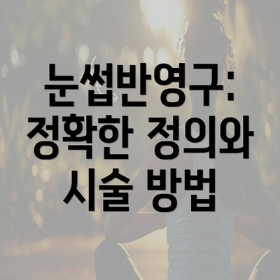 눈썹반영구: 정확한 정의와 시술 방법