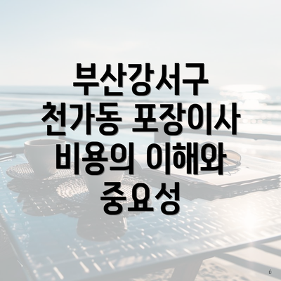 부산강서구 천가동 포장이사 비용의 이해와 중요성