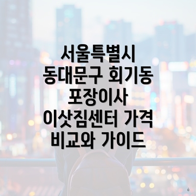 서울특별시 동대문구 회기동 포장이사 이삿짐센터 가격 비교와 가이드