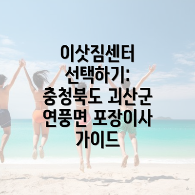 이삿짐센터 선택하기: 충청북도 괴산군 연풍면 포장이사 가이드