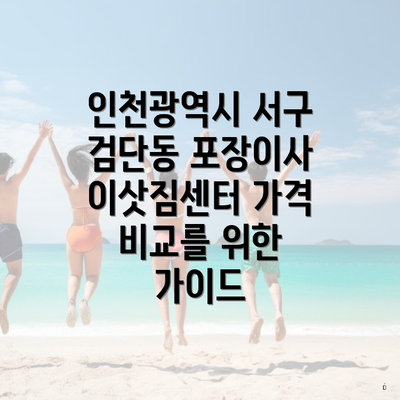 인천광역시 서구 검단동 포장이사 이삿짐센터 가격 비교를 위한 가이드