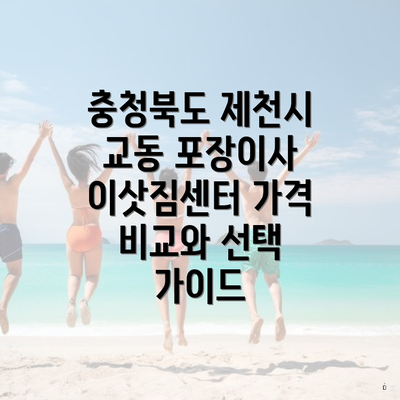 충청북도 제천시 교동 포장이사 이삿짐센터 가격 비교와 선택 가이드