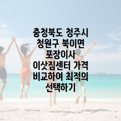 충청북도 청주시 청원구 북이면 포장이사 이삿짐센터 가격 비교하여 최적의 선택하기