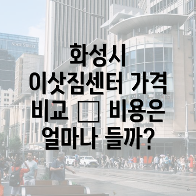 화성시 이삿짐센터 가격 비교 – 비용은 얼마나 들까?