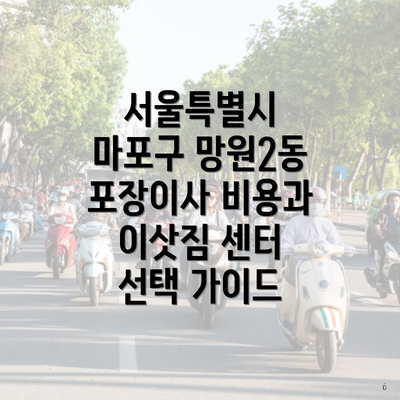 서울특별시 마포구 망원2동 포장이사 비용과 이삿짐 센터 선택 가이드