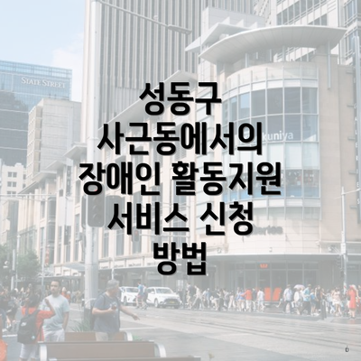 성동구 사근동에서의 장애인 활동지원 서비스 신청 방법