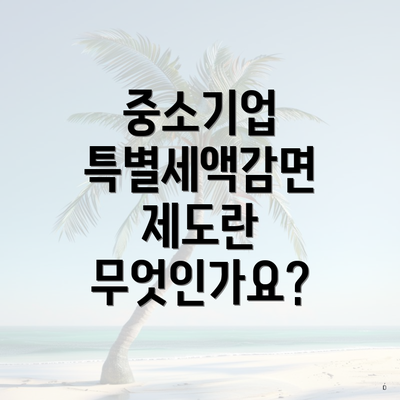중소기업 특별세액감면 제도란 무엇인가요?